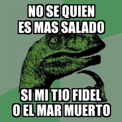 Meme Filosoraptor No Se Quien Es Mas Salado Si Mi Tio Fidel O El Mar