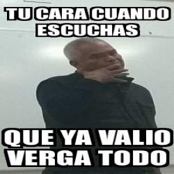 Meme Personalizado Tu Cara Cuando Escuchas Que Ya Valio Verga Todo