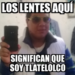 Meme Personalizado Los Lentes Aqu Significan Que Soy Tlatelolco