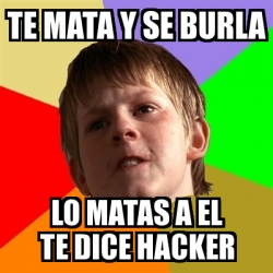 Meme Chico Malo Te Mata Y Se Burla Lo Matas A El Te Dice Hacker