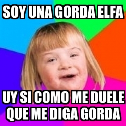 Meme Retard Girl Soy Una Gorda Elfa Uy Si Como Me Duele Que Me Diga