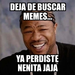 Meme Yo Dawg Deja De Buscar Memes Ya Perdiste Nenita Jaja