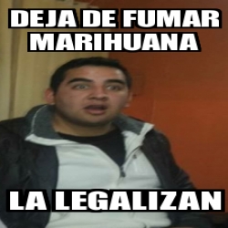 Meme Personalizado Deja De Fumar Marihuana La Legalizan 17727421