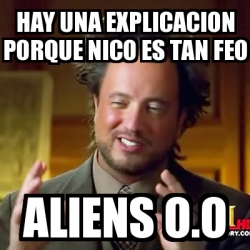 Meme Ancient Aliens Hay Una Explicacion Porque Nico Es Tan Feo Aliens