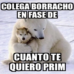 Meme Personalizado Colega Borracho En Fase De Cuanto Te Quiero Prim