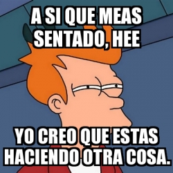 Meme Futurama Fry A Si Que Meas Sentado Hee Yo Creo Que Estas