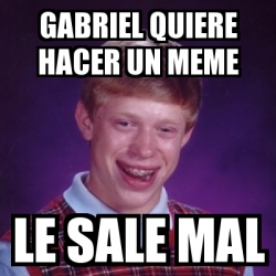 Meme Bad Luck Brian Gabriel Quiere Hacer Un Meme Le Sale Mal