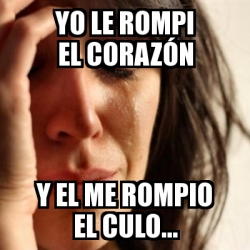 Meme Problems Yo Le Rompi El Coraz N Y El Me Rompio El Culo