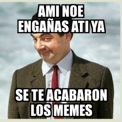 Meme Mr Bean Ami Noe Enga As Ati Ya Se Te Acabaron Los Memes