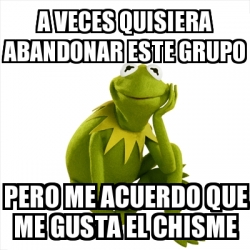 Meme Kermit The Frog A Veces Quisiera Abandonar Este Grupo Pero Me