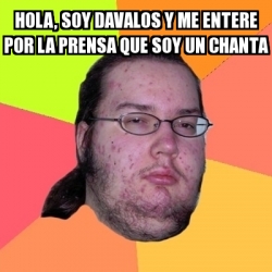 Meme Friki Hola Soy Davalos Y Me Entere Por La Prensa Que Soy Un