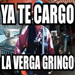 Meme Personalizado YA TE CARGO LA VERGA GRINGO