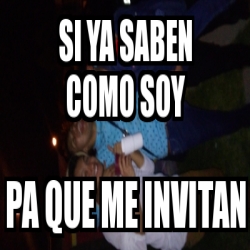 Meme Personalizado Si Ya Saben Como Soy Pa Que Me Invitan