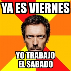 Meme House Ya Es Viernes Yo Trabajo El Sabado 19315536