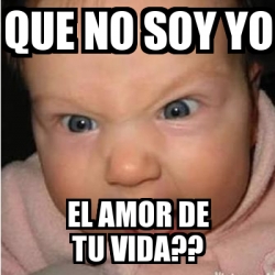 Meme Bebe Furioso Que No Soy Yo El Amor De Tu Vida 19353565