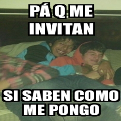 Meme Personalizado P Q Me Invitan Si Saben Como Me Pongo