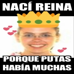 Meme Personalizado Nac Reina Porque Putas Hab A Muchas