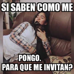 Meme Personalizado Si Saben Como Me Pongo Para Que Me Invitan