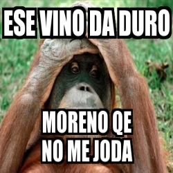 Meme Personalizado Ese Vino Da Duro Moreno Qe No Me Joda 19883347