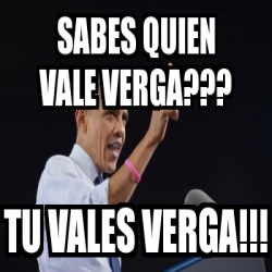 Meme Personalizado Sabes Quien Vale Verga Tu Vales Verga