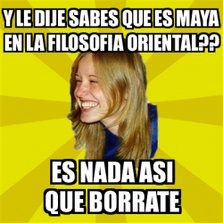 Meme Trologirl Y Le Dije Sabes Que Es Maya En La Filosofia Oriental