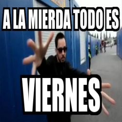 Meme Personalizado A La Mierda Todo Es Viernes 2153585