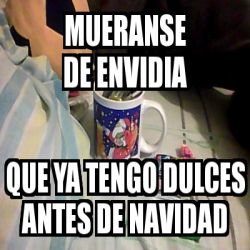 Meme Personalizado Mueranse De Envidia Que Ya Tengo Dulces Antes De