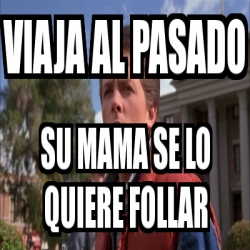 Meme Personalizado Viaja Al Pasado Su Mama Se Lo Quiere Follar 2174037