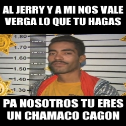 Meme Personalizado Al Jerry Y A Mi Nos Vale Verga Lo Que Tu Hagas Pa