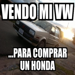 Meme Personalizado Vendo Mi Vw Para Comprar Un Honda