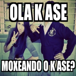 Meme Personalizado Ola K Ase Moxeando O K Ase