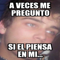 Meme Personalizado A Veces Me Pregunto Si El Piensa En Mi 2222863