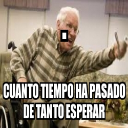 Meme Personalizado Cuanto Tiempo Ha Pasado De Tanto Esperar