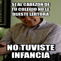 Meme Personalizado SI AL CABEZON DE TU COLEGIO NO LE DIJISTE LERTORA