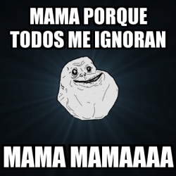 Meme Forever Alone Mama Porque Todos Me Ignoran Mama Mamaaaa