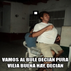 Meme Personalizado Vamos Al Bule Decian Pura Vieja Buena Hay