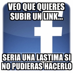 Meme Personalizado Veo Que Quieres Subir Un Link Seria Una Lastima