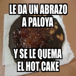 Meme Personalizado Le Da Un Abrazo A Paloya Y Se Le Quema El Hot Cake