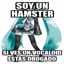 Meme Personalizado Soy Un Hamster Si Ves Un Vocaloid Estas Drogado