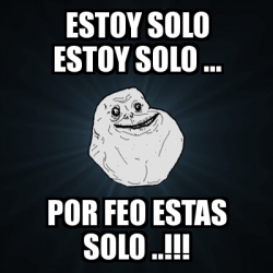 Meme Forever Alone Estoy Solo Estoy Solo Por Feo Estas Solo