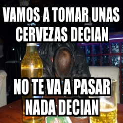 Meme Personalizado VAMOS A TOMAR UNAS CERVEZAS DECIAN NO TE VA A