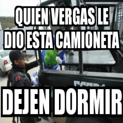 Meme Personalizado Quien Vergas Le Dio Esta Camioneta Dejen Dormir