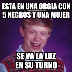 Meme Bad Luck Brian Esta En Una Orgia Con Negros Y Una Mujer Se Va