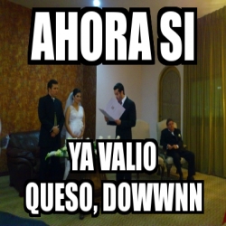 Meme Personalizado Ahora Si Ya Valio Queso Dowwnn