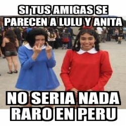 Meme Personalizado Si Tus Amigas Se Parecen A Lulu Y Anita No Seria