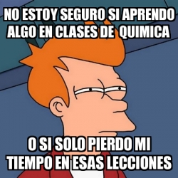 Meme Futurama Fry No Estoy Seguro Si Aprendo Algo En Clases De