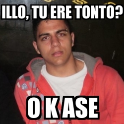 Meme Personalizado ILLO Tu Ere Tonto O K Ase 2987847