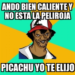 Meme Ash Pedreiro Ando Bien Caliente Y No Esta La Peliroja Picachu Yo