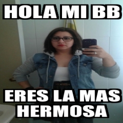 Meme Personalizado HOLA MI BB ERES LA MAS HERMOSA 20164523