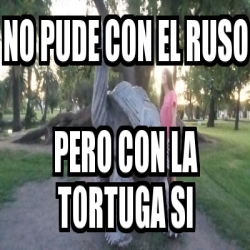 Meme Personalizado No Pude Con El Ruso Pero Con La Tortuga Si